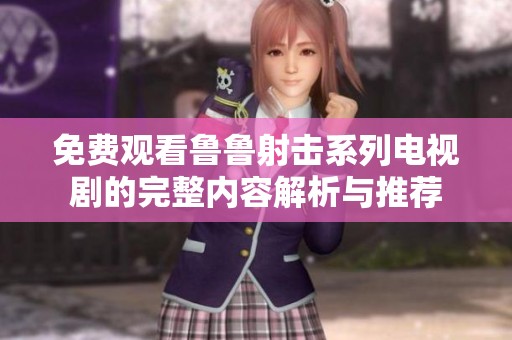 免费观看鲁鲁射击系列电视剧的完整内容解析与推荐