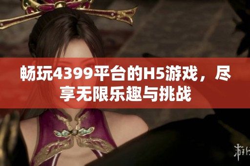 畅玩4399平台的H5游戏，尽享无限乐趣与挑战