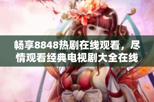 畅享8848热剧在线观看，尽情观看经典电视剧大全在线平台