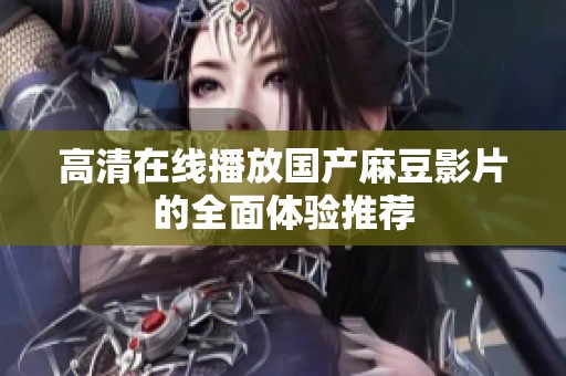 高清在线播放国产麻豆影片的全面体验推荐