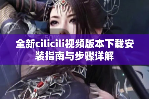 全新cilicili视频版本下载安装指南与步骤详解