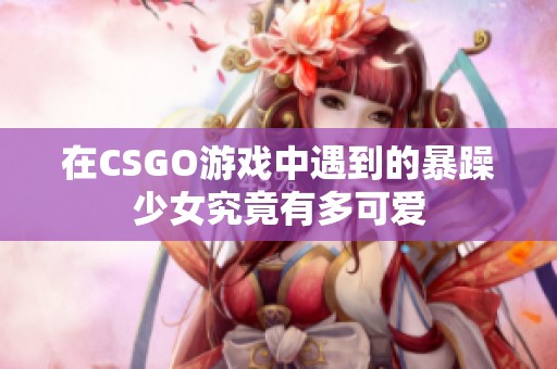 在CSGO游戏中遇到的暴躁少女究竟有多可爱