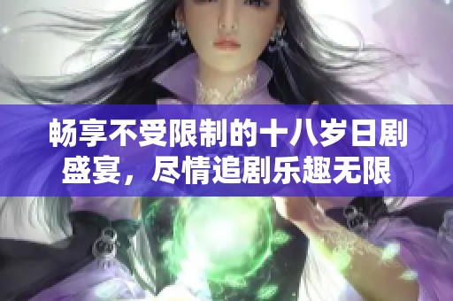 畅享不受限制的十八岁日剧盛宴，尽情追剧乐趣无限