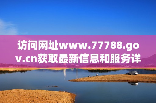 访问网址www.77788.gov.cn获取最新信息和服务详情