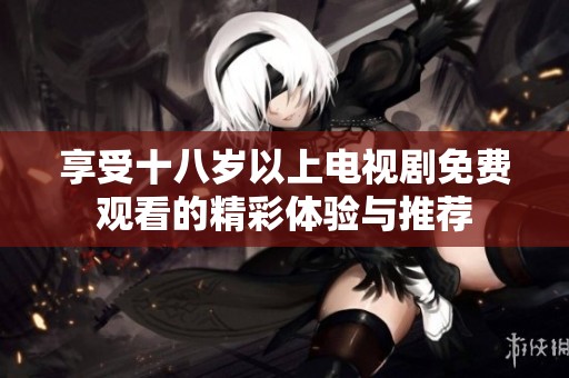 享受十八岁以上电视剧免费观看的精彩体验与推荐