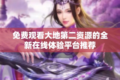 免费观看大地第二资源的全新在线体验平台推荐