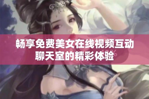 畅享免费美女在线视频互动聊天室的精彩体验