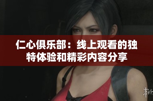 仁心俱乐部：线上观看的独特体验和精彩内容分享