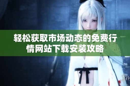 轻松获取市场动态的免费行情网站下载安装攻略