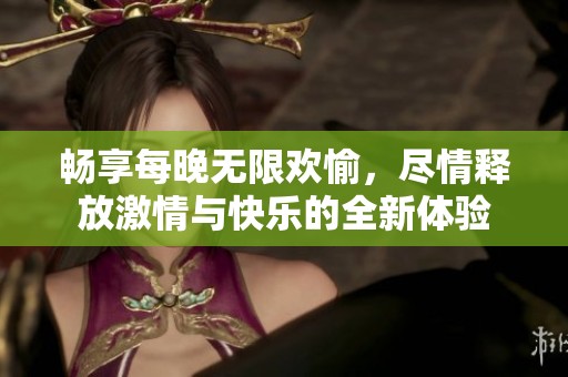 畅享每晚无限欢愉，尽情释放激情与快乐的全新体验