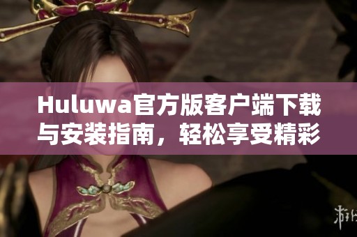 Huluwa官方版客户端下载与安装指南，轻松享受精彩内容