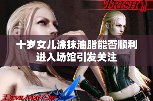 十岁女儿涂抹油脂能否顺利进入场馆引发关注