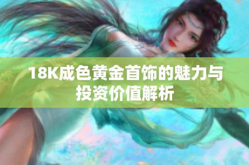 18K成色黄金首饰的魅力与投资价值解析