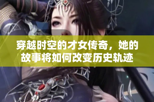 穿越时空的才女传奇，她的故事将如何改变历史轨迹