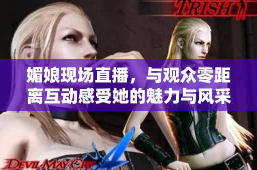 媚娘现场直播，与观众零距离互动感受她的魅力与风采