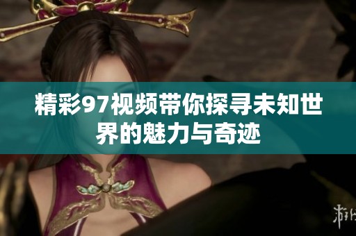 精彩97视频带你探寻未知世界的魅力与奇迹