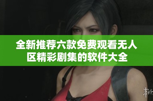 全新推荐六款免费观看无人区精彩剧集的软件大全