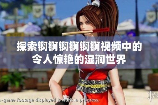 探索锕锕锕锕锕锕视频中的令人惊艳的湿润世界