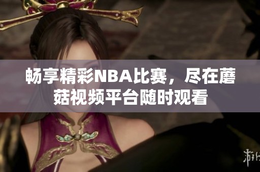 畅享精彩NBA比赛，尽在蘑菇视频平台随时观看