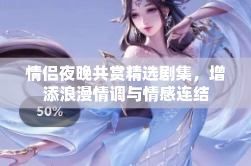 情侣夜晚共赏精选剧集，增添浪漫情调与情感连结