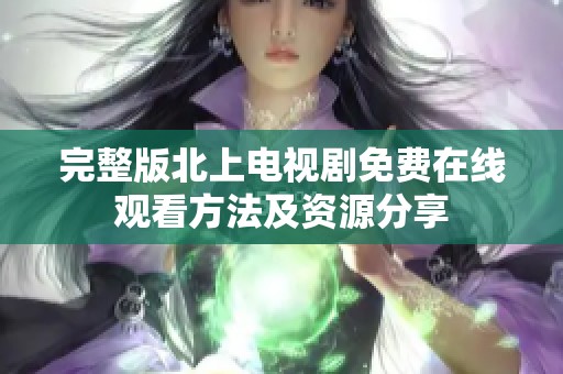 完整版北上电视剧免费在线观看方法及资源分享
