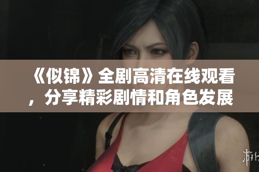《似锦》全剧高清在线观看，分享精彩剧情和角色发展精彩合集