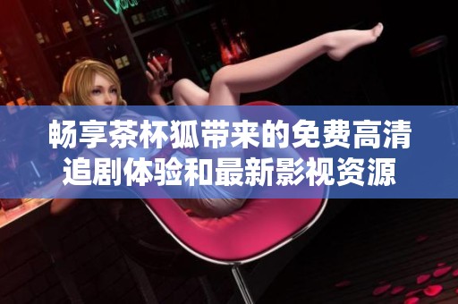 畅享茶杯狐带来的免费高清追剧体验和最新影视资源
