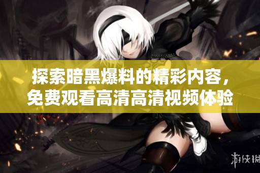 探索暗黑爆料的精彩内容，免费观看高清高清视频体验不容错过