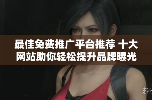 最佳免费推广平台推荐 十大网站助你轻松提升品牌曝光度