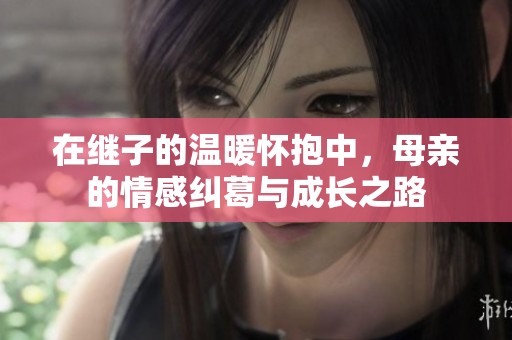 在继子的温暖怀抱中，母亲的情感纠葛与成长之路