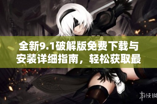 全新9.1破解版免费下载与安装详细指南，轻松获取最新版本