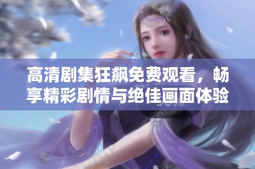 高清剧集狂飙免费观看，畅享精彩剧情与绝佳画面体验