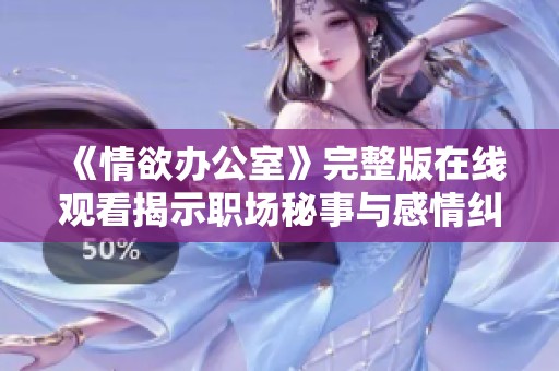 《情欲办公室》完整版在线观看揭示职场秘事与感情纠葛新篇章