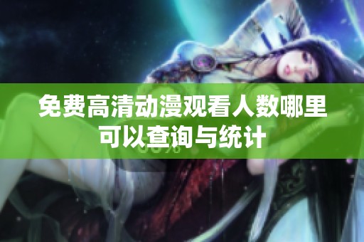免费高清动漫观看人数哪里可以查询与统计