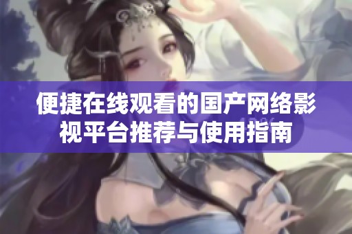 便捷在线观看的国产网络影视平台推荐与使用指南