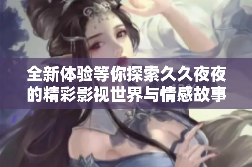 全新体验等你探索久久夜夜的精彩影视世界与情感故事