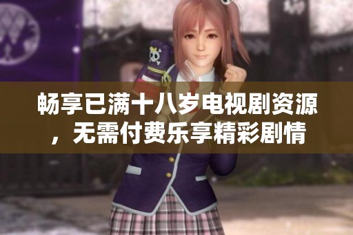 畅享已满十八岁电视剧资源，无需付费乐享精彩剧情