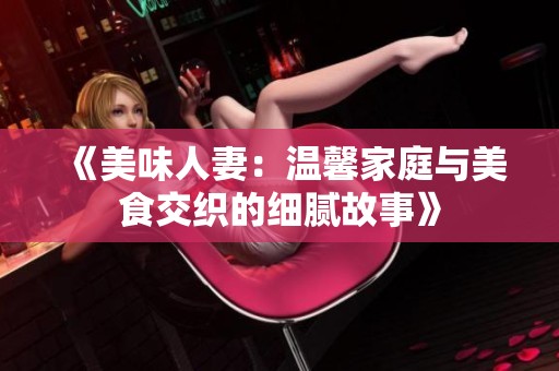 《美味人妻：温馨家庭与美食交织的细腻故事》