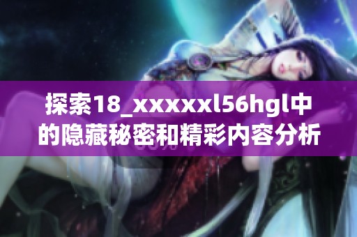 探索18_xxxxxl56hgl中的隐藏秘密和精彩内容分析