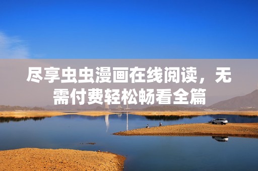 尽享虫虫漫画在线阅读，无需付费轻松畅看全篇