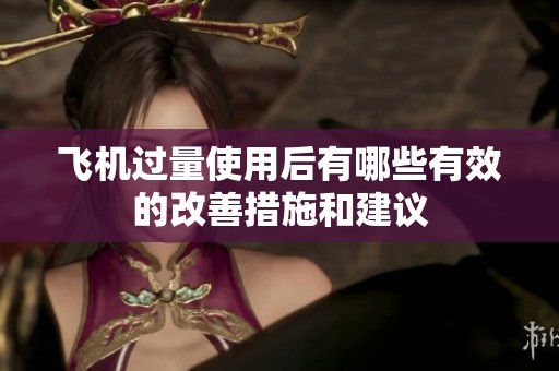 飞机过量使用后有哪些有效的改善措施和建议