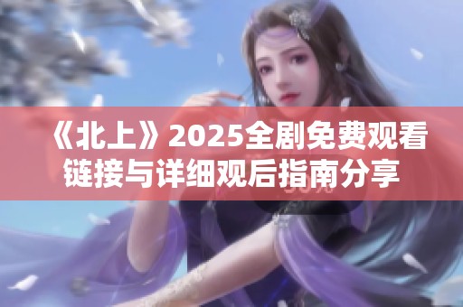 《北上》2025全剧免费观看链接与详细观后指南分享