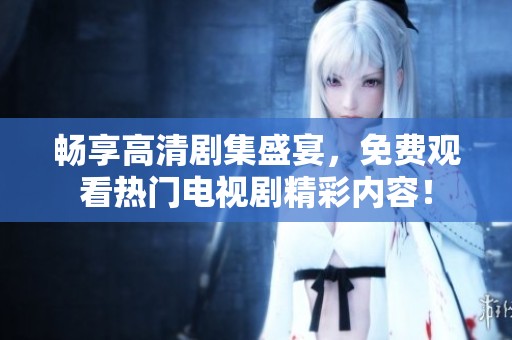 畅享高清剧集盛宴，免费观看热门电视剧精彩内容！