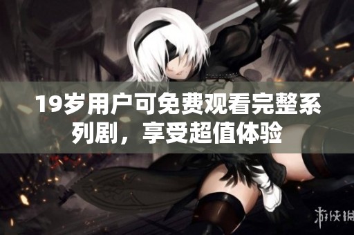 19岁用户可免费观看完整系列剧，享受超值体验