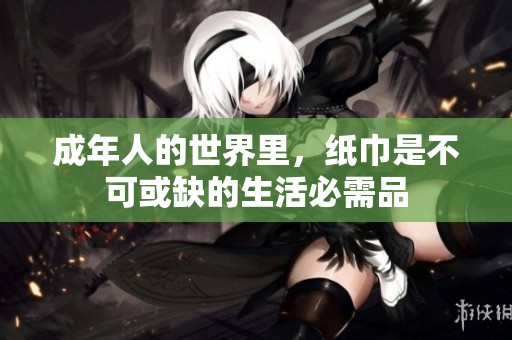 成年人的世界里，纸巾是不可或缺的生活必需品