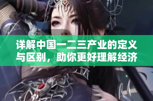 详解中国一二三产业的定义与区别，助你更好理解经济结构