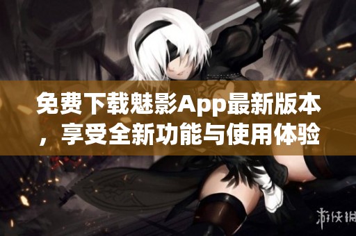 免费下载魅影App最新版本，享受全新功能与使用体验