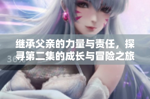 继承父亲的力量与责任，探寻第二集的成长与冒险之旅