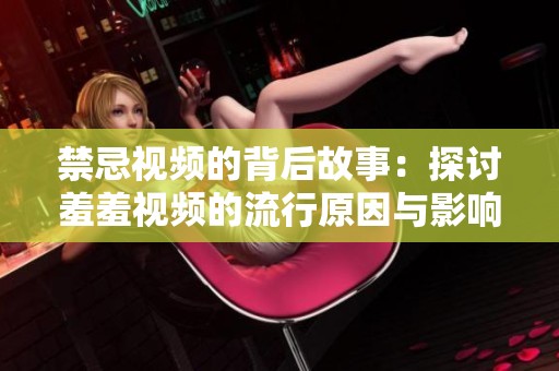 禁忌视频的背后故事：探讨羞羞视频的流行原因与影响