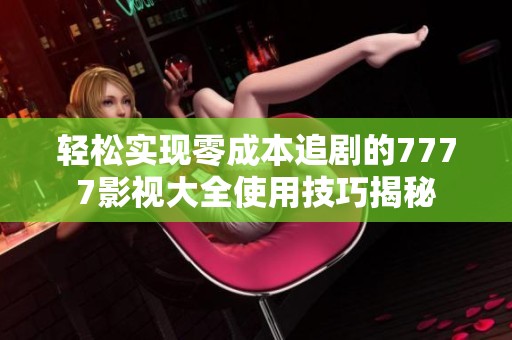 轻松实现零成本追剧的7777影视大全使用技巧揭秘